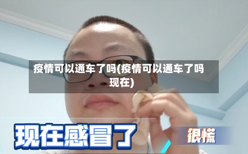 疫情可以通车了吗(疫情可以通车了吗现在)-第3张图片