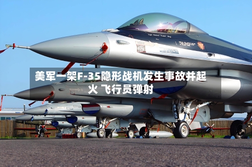 美军一架F-35隐形战机发生事故并起火 飞行员弹射
