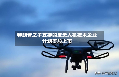 特朗普之子支持的反无人机技术企业计划美股上市