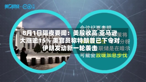 8月1日隔夜要闻:美股收高 亚马逊大涨逾15% 美官员称特朗普已下令对伊朗发动新一轮袭击-第2张图片