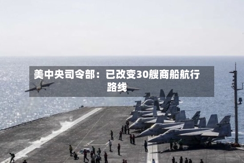 美中央司令部:已改变30艘商船航行路线-第2张图片