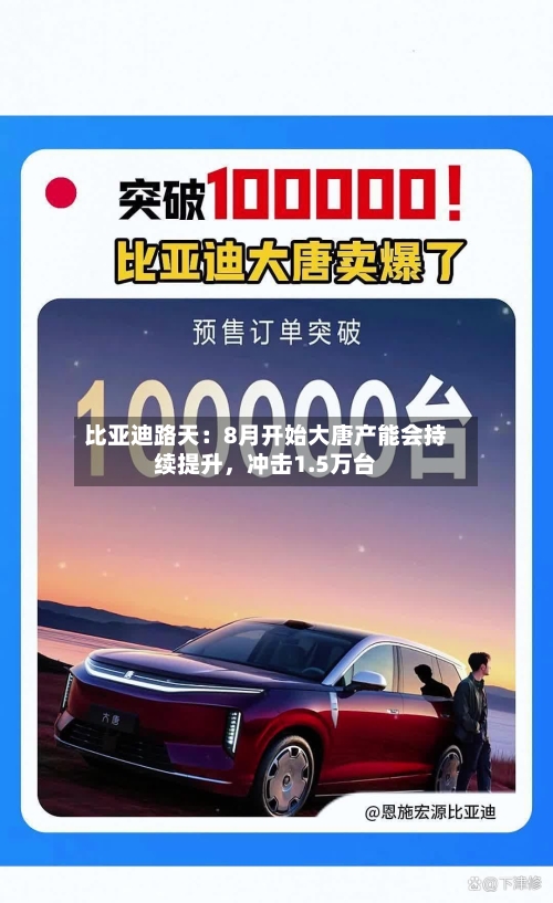 比亚迪路天：8月开始大唐产能会持续提升，冲击1.5万台