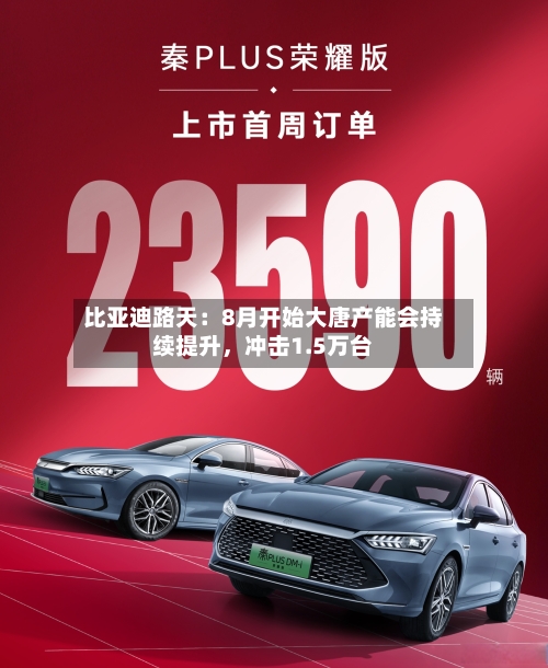比亚迪路天：8月开始大唐产能会持续提升，冲击1.5万台-第2张图片