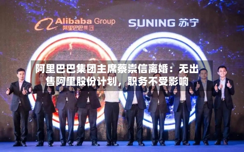 阿里巴巴集团主席蔡崇信离婚：无出售阿里股份计划	，职务不受影响-第3张图片