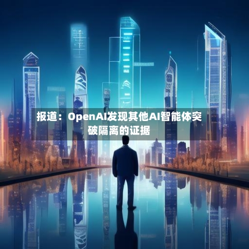 报道：OpenAI发现其他AI智能体突破隔离的证据