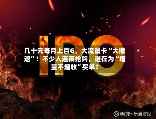 几十元每月上百G，大流量卡“大撤退”！不少人连夜抢购	，谁在为“增量不增收”买单？-第2张图片