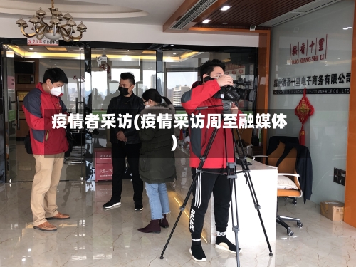 疫情者采访(疫情采访周至融媒体)