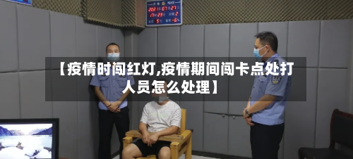 【疫情时闯红灯,疫情期间闯卡点处打人员怎么处理】