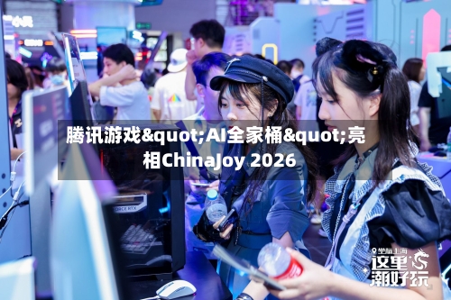 腾讯游戏"AI全家桶"亮相ChinaJoy 2026