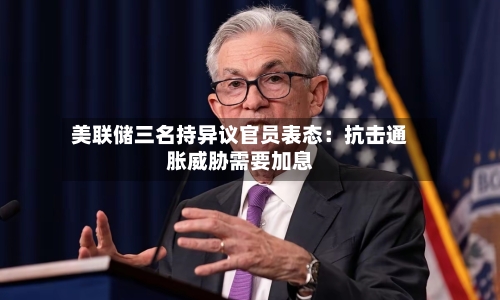 美联储三名持异议官员表态:抗击通胀威胁需要加息-第3张图片