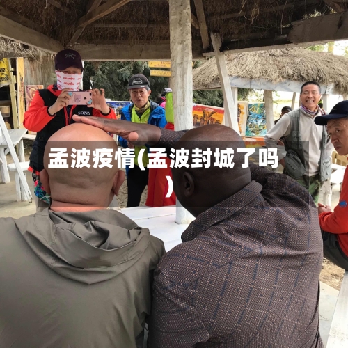 孟波疫情(孟波封城了吗)-第2张图片