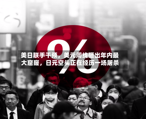 美日联手干预，美元周线砸出年内最大窟窿，日元空头正在经历一场屠杀