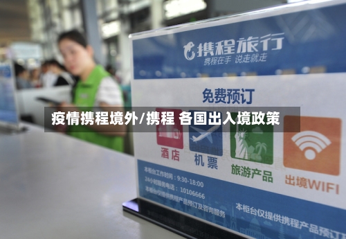 疫情携程境外/携程 各国出入境政策