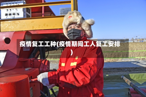 疫情复工工种(疫情期间工人复工安排)
