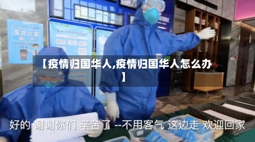 【疫情归国华人,疫情归国华人怎么办】