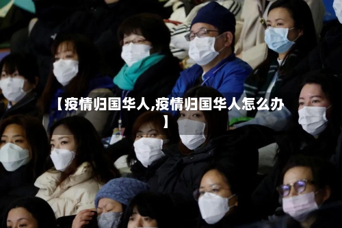 【疫情归国华人,疫情归国华人怎么办】-第3张图片