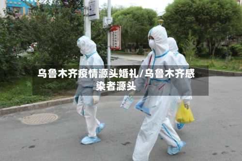 乌鲁木齐疫情源头婚礼/乌鲁木齐感染者源头