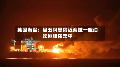 英国海军:周五阿曼附近海域一艘油轮遭弹体击中-第3张图片