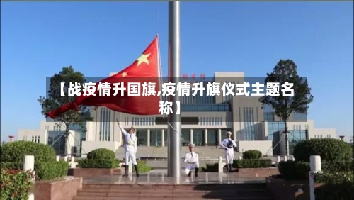 【战疫情升国旗,疫情升旗仪式主题名称】