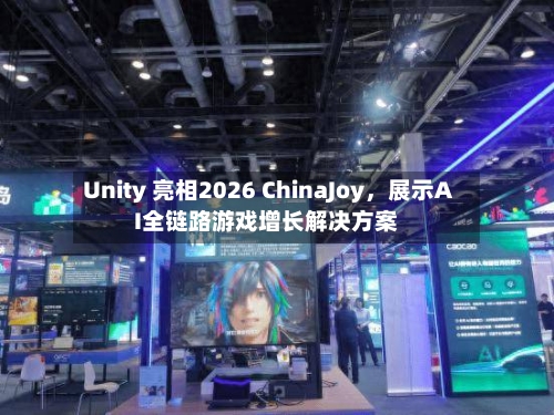 Unity 亮相2026 ChinaJoy，展示AI全链路游戏增长解决方案-第2张图片