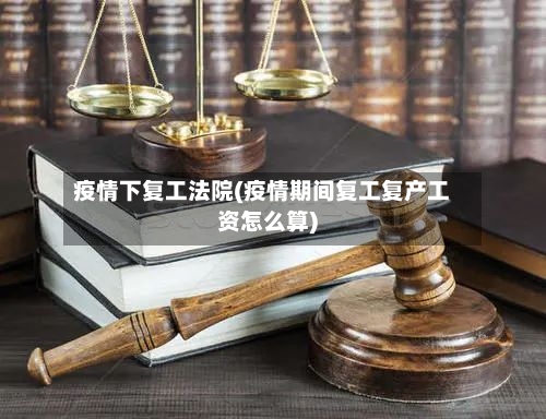疫情下复工法院(疫情期间复工复产工资怎么算)