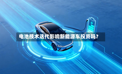 电池技术迭代影响新能源车投资吗？