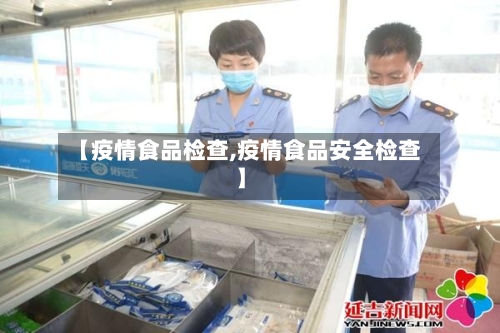 【疫情食品检查,疫情食品安全检查】-第2张图片