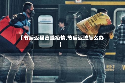【节后返程高峰疫情,节后返城怎么办】