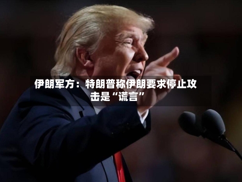 伊朗军方：特朗普称伊朗要求停止攻击是“谎言”
