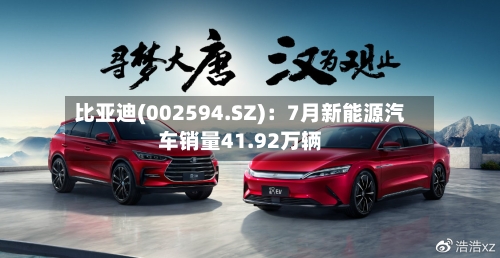 比亚迪(002594.SZ)：7月新能源汽车销量41.92万辆