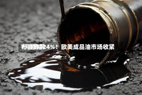 布油费用7月涨幅24%！欧美成品油市场收紧-第2张图片