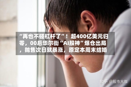 “再也不碰杠杆了”！超400亿美元归零，00后华尔街“AI股神”爆仓出局，抛售次日就暴涨，原定本周末结婚