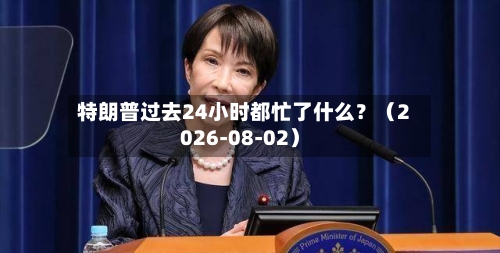 特朗普过去24小时都忙了什么？（2026-08-02）