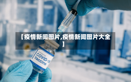 【疫情新闻图片,疫情新闻图片大全】