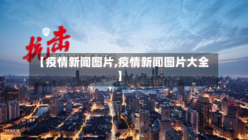【疫情新闻图片,疫情新闻图片大全】-第2张图片