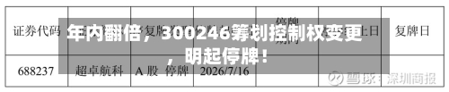 年内翻倍，300246筹划控制权变更，明起停牌！