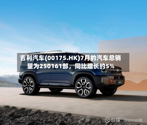 吉利汽车(00175.HK)7月的汽车总销量为250161部，同比增长约5%-第2张图片