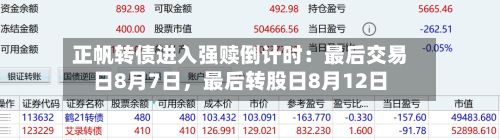 正帆转债进入强赎倒计时：最后交易日8月7日，最后转股日8月12日-第3张图片