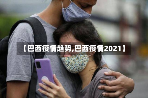 【巴西疫情趋势,巴西疫情2021】