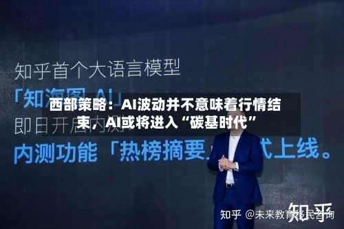 西部策略：AI波动并不意味着行情结束，AI或将进入“碳基时代”