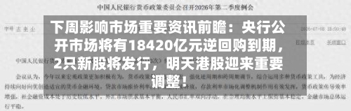 下周影响市场重要资讯前瞻：央行公开市场将有18420亿元逆回购到期	，2只新股将发行，明天港股迎来重要调整！-第2张图片