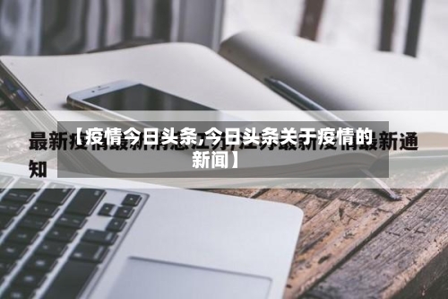 【疫情今日头条,今日头条关于疫情的新闻】