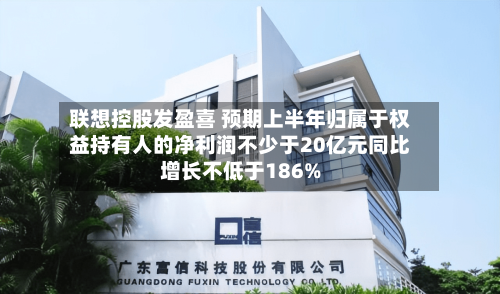 联想控股发盈喜 预期上半年归属于权益持有人的净利润不少于20亿元同比增长不低于186%