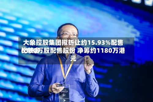 大象控股集团拟折让约15.93%配售比较多
6300万股配售股份 净筹约1180万港元-第2张图片