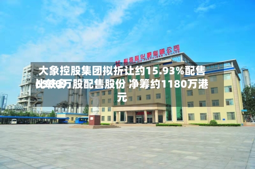 大象控股集团拟折让约15.93%配售比较多6300万股配售股份 净筹约1180万港元