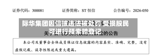 际华集团因信披违法被处罚 受损股民可进行预索赔登记-第2张图片