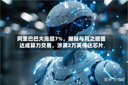 阿里巴巴大涨超7%，据报与月之暗面达成算力交易	，涉及2万英伟达芯片-第2张图片