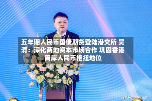 五年期人民币国债期货登陆港交所 吴清:深化两地资本市场合作 巩固香港离岸人民币枢纽地位-第2张图片