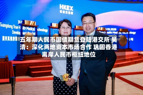 五年期人民币国债期货登陆港交所 吴清：深化两地资本市场合作 巩固香港离岸人民币枢纽地位