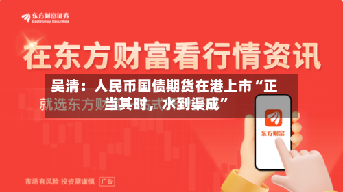 吴清：人民币国债期货在港上市“正当其时，水到渠成”